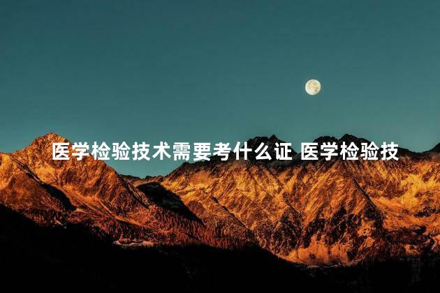 医学检验技术需要考什么证 医学检验技术好学吗